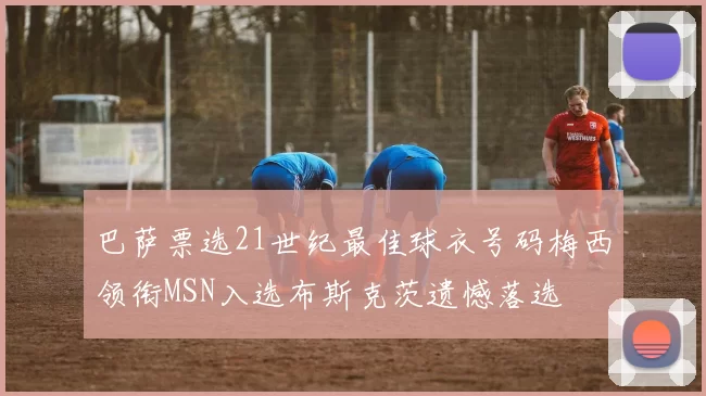 巴萨票选21世纪最佳球衣号码梅西领衔MSN入选布斯克茨遗憾落选