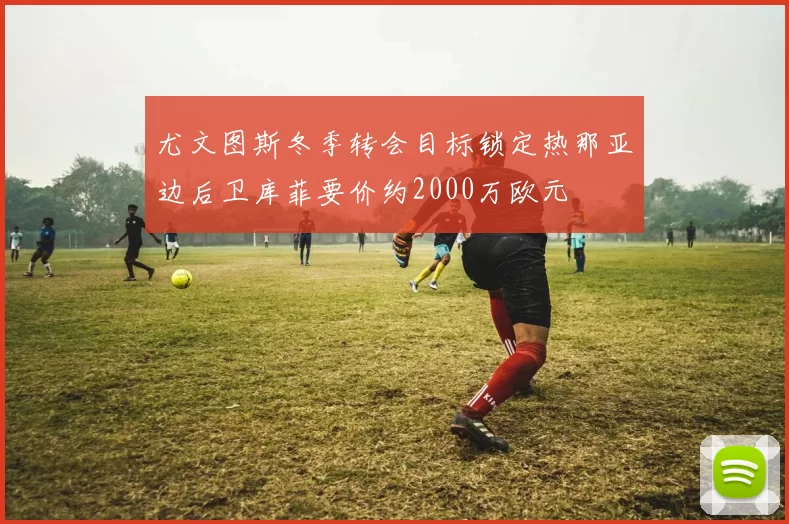 尤文图斯冬季转会目标锁定热那亚边后卫库菲要价约2000万欧元