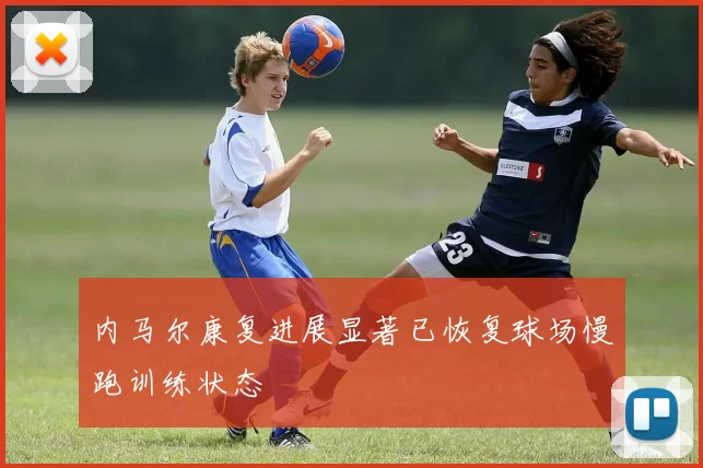 内马尔康复进展显著已恢复球场慢跑训练状态
