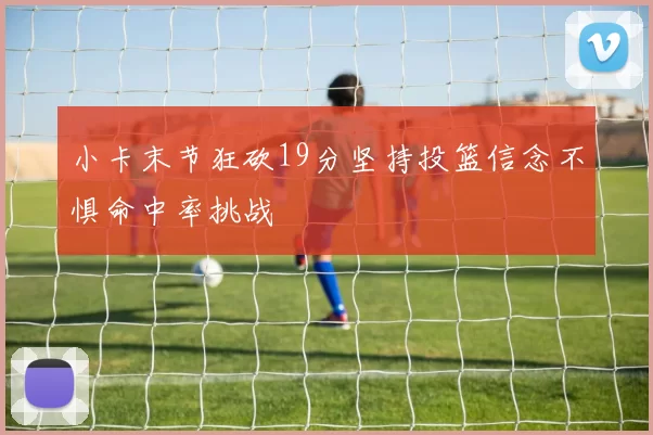 小卡末节狂砍19分坚持投篮信念不惧命中率挑战