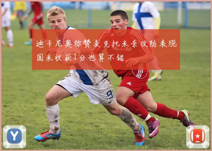 迪卡尼奥称赞麦克托米奈攻防表现国米收获1分也算不错