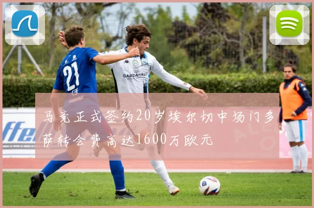 马竞正式签约20岁埃尔切中场门多萨转会费高达1600万欧元