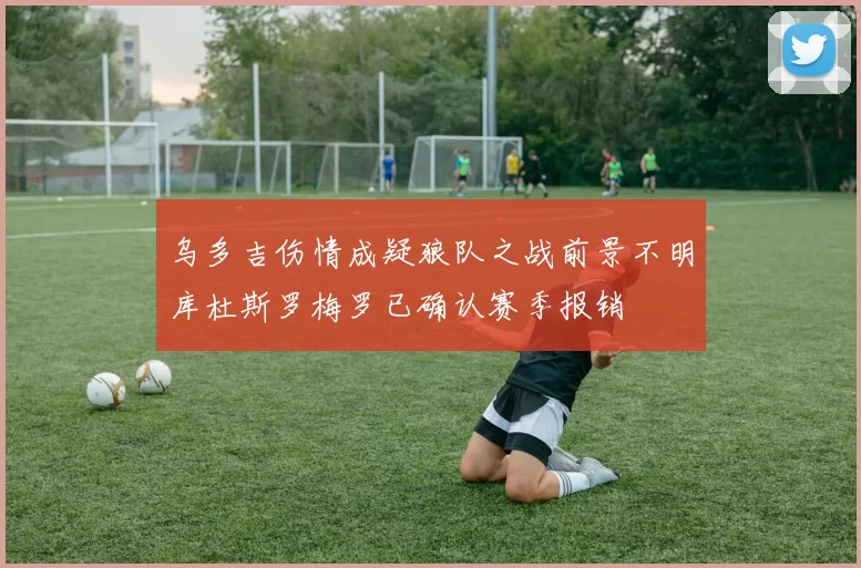 乌多吉伤情成疑狼队之战前景不明库杜斯罗梅罗已确认赛季报销