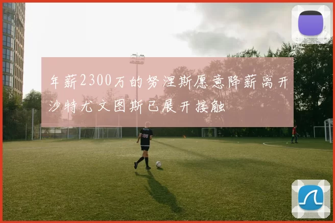 年薪2300万的努涅斯愿意降薪离开沙特尤文图斯已展开接触