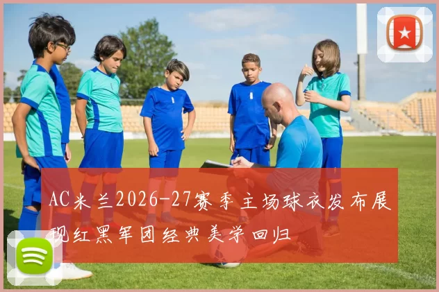 AC米兰2026-27赛季主场球衣发布展现红黑军团经典美学回归
