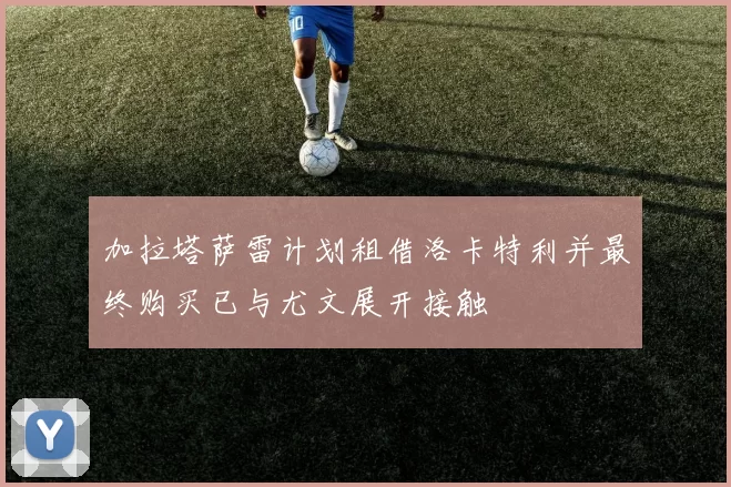 加拉塔萨雷计划租借洛卡特利并最终购买已与尤文展开接触