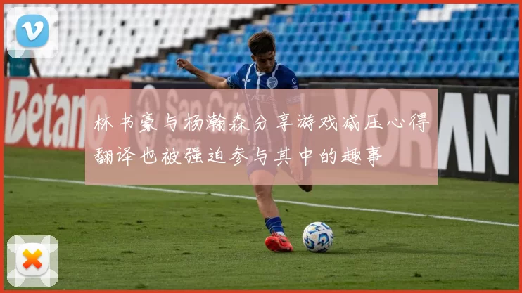 林书豪与杨瀚森分享游戏减压心得翻译也被强迫参与其中的趣事