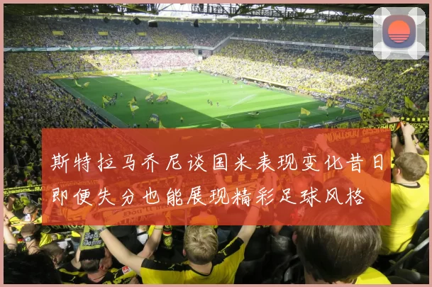 斯特拉马乔尼谈国米表现变化昔日即便失分也能展现精彩足球风格