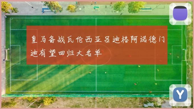 皇马备战瓦伦西亚吕迪格阿诺德门迪有望回归大名单