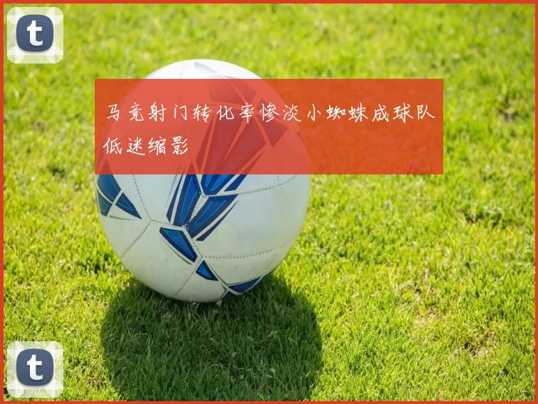 马竞射门转化率惨淡小蜘蛛成球队低迷缩影