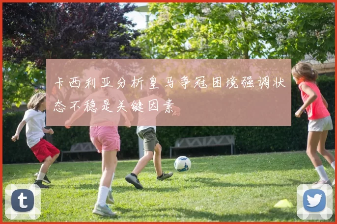 卡西利亚分析皇马争冠困境强调状态不稳是关键因素