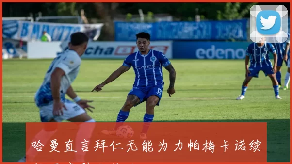 哈曼直言拜仁无能为力帕梅卡诺续约困境引发关注