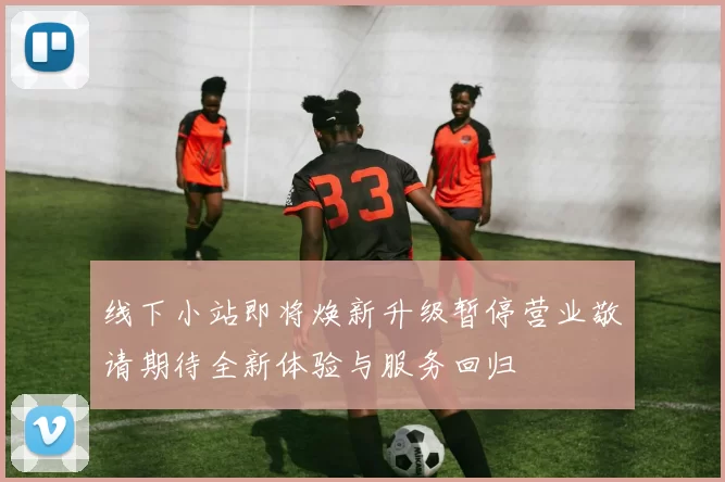 线下小站即将焕新升级暂停营业敬请期待全新体验与服务回归