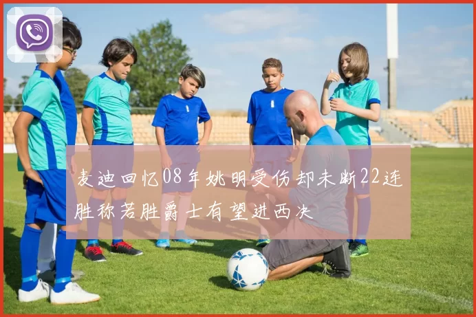 麦迪回忆08年姚明受伤却未断22连胜称若胜爵士有望进西决