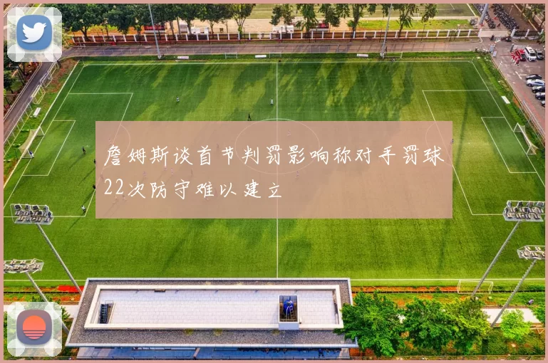 詹姆斯谈首节判罚影响称对手罚球22次防守难以建立