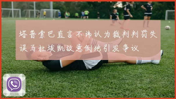塔普索巴直言不讳认为裁判判罚失误马杜埃凯故意倒地引发争议