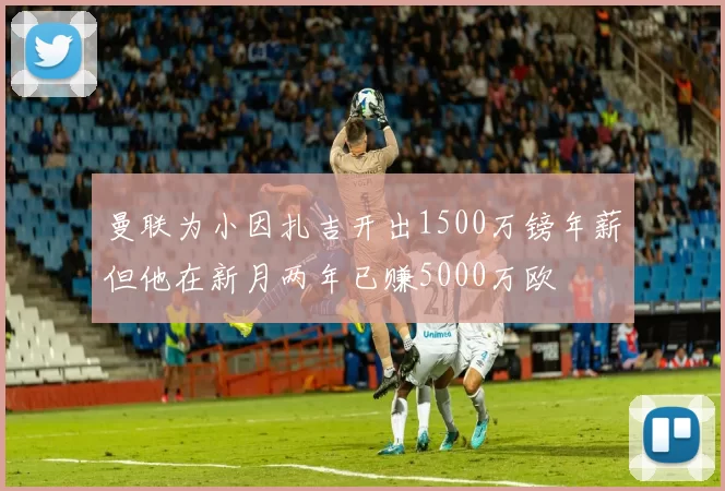 曼联为小因扎吉开出1500万镑年薪但他在新月两年已赚5000万欧