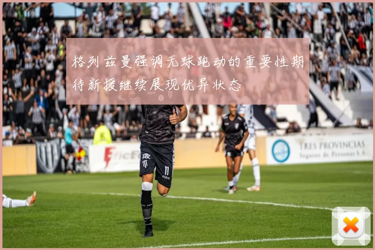格列兹曼强调无球跑动的重要性期待新援继续展现优异状态