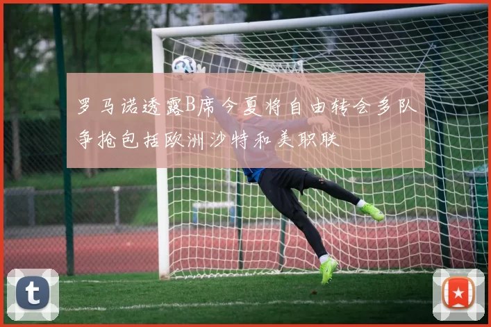 罗马诺透露B席今夏将自由转会多队争抢包括欧洲沙特和美职联