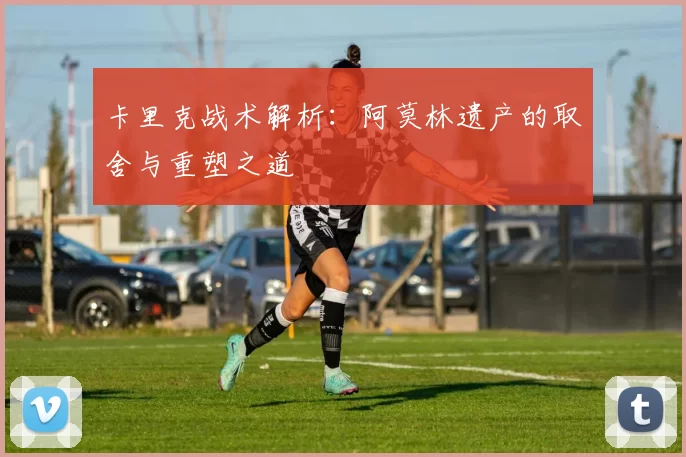 卡里克战术解析：阿莫林遗产的取舍与重塑之道