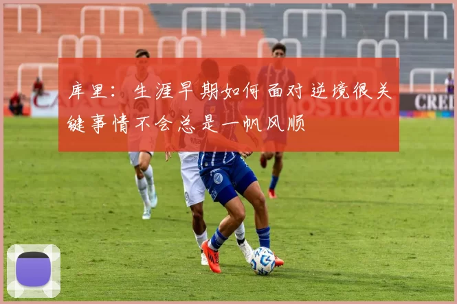 库里：生涯早期如何面对逆境很关键事情不会总是一帆风顺