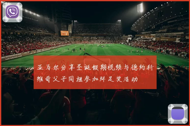 亚马尔分享圣诞假期视频与德约科维奇父子同框参加环足奖活动