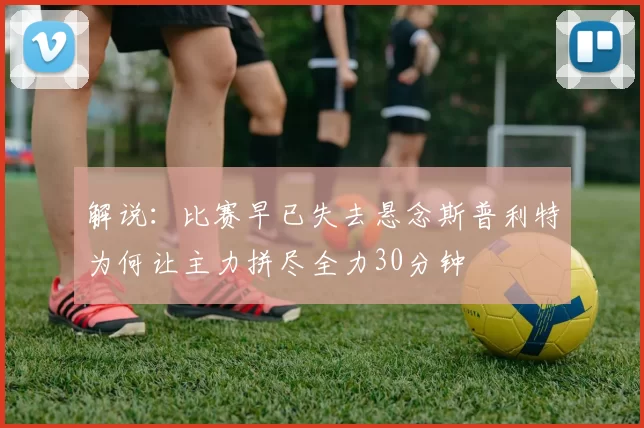 解说：比赛早已失去悬念斯普利特为何让主力拼尽全力30分钟
