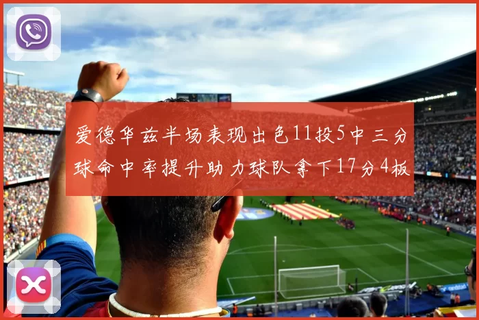 爱德华兹半场表现出色11投5中三分球命中率提升助力球队拿下17分4板1助