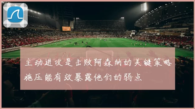 主动进攻是击败阿森纳的关键策略施压能有效暴露他们的弱点