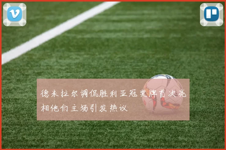 德米拉尔调侃胜利亚冠奖牌首次亮相他们主场引发热议