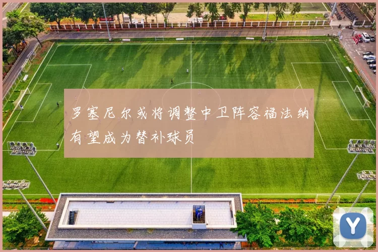 罗塞尼尔或将调整中卫阵容福法纳有望成为替补球员