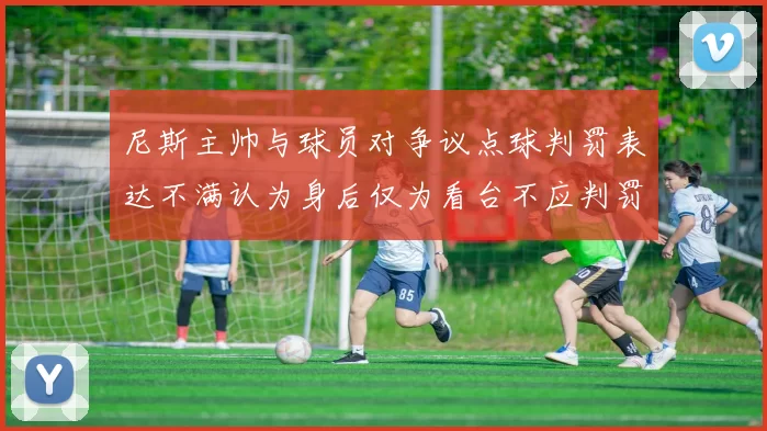 尼斯主帅与球员对争议点球判罚表达不满认为身后仅为看台不应判罚点球