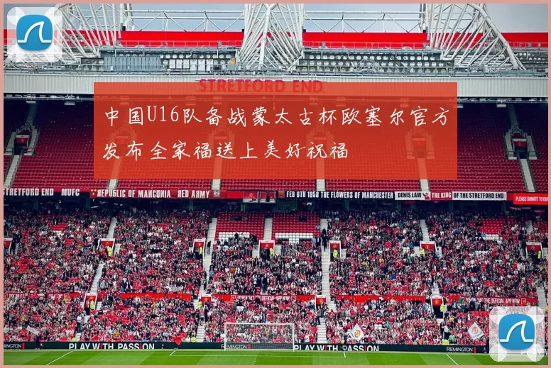 中国U16队备战蒙太古杯欧塞尔官方发布全家福送上美好祝福